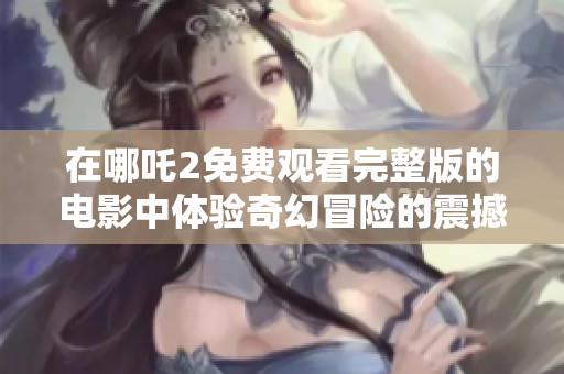 在哪吒2免费观看完整版的电影中体验奇幻冒险的震撼故事