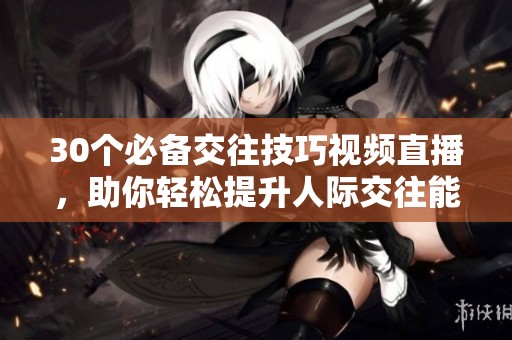 30个必备交往技巧视频直播，助你轻松提升人际交往能力