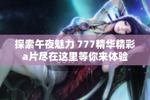 探索午夜魅力 777精华精彩a片尽在这里等你来体验