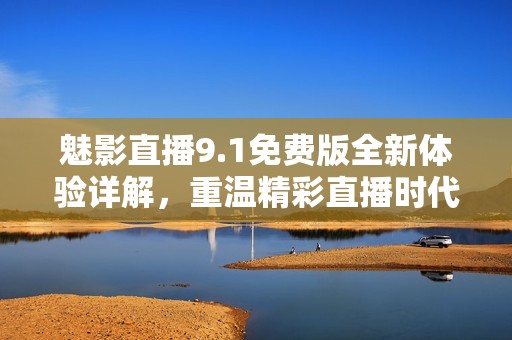 魅影直播9.1免费版全新体验详解，重温精彩直播时代