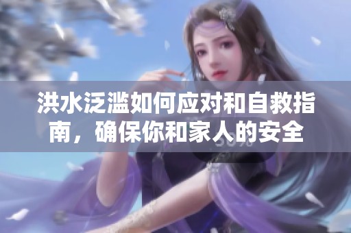 洪水泛滥如何应对和自救指南，确保你和家人的安全