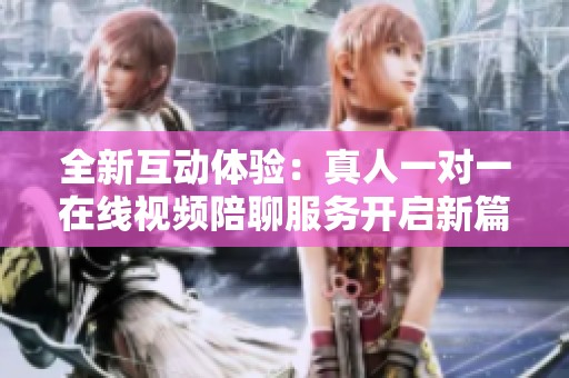 全新互动体验：真人一对一在线视频陪聊服务开启新篇章