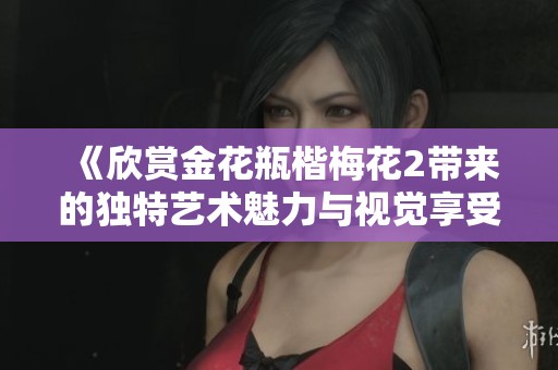 《欣赏金花瓶楷梅花2带来的独特艺术魅力与视觉享受》