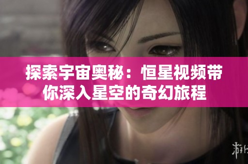 探索宇宙奥秘：恒星视频带你深入星空的奇幻旅程
