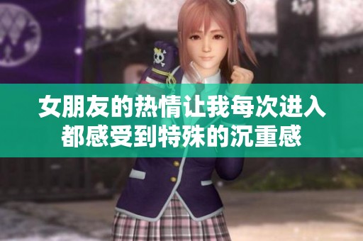 女朋友的热情让我每次进入都感受到特殊的沉重感