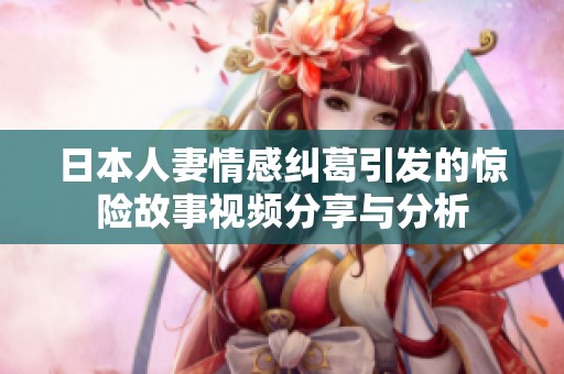 日本人妻情感纠葛引发的惊险故事视频分享与分析