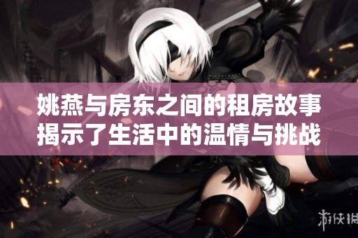 姚燕与房东之间的租房故事揭示了生活中的温情与挑战