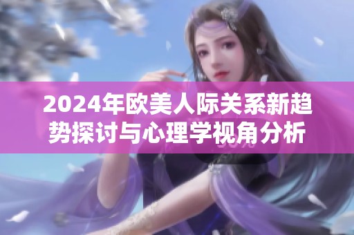 2024年欧美人际关系新趋势探讨与心理学视角分析