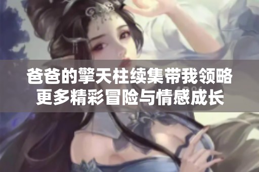 爸爸的擎天柱续集带我领略更多精彩冒险与情感成长