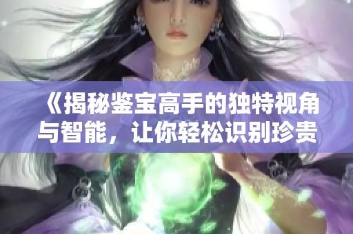 《揭秘鉴宝高手的独特视角与智能，让你轻松识别珍贵宝物》