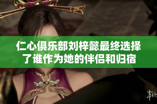 仁心俱乐部刘梓懿最终选择了谁作为她的伴侣和归宿