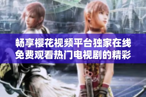 畅享樱花视频平台独家在线免费观看热门电视剧的精彩内容