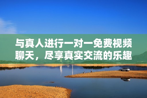 与真人进行一对一免费视频聊天，尽享真实交流的乐趣