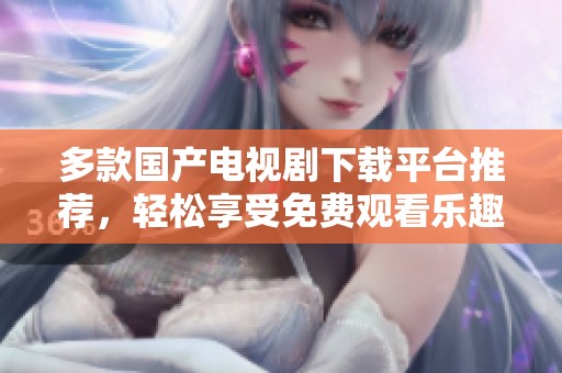多款国产电视剧下载平台推荐，轻松享受免费观看乐趣