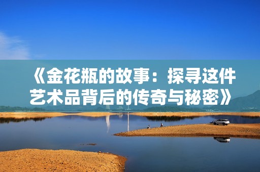 《金花瓶的故事：探寻这件艺术品背后的传奇与秘密》