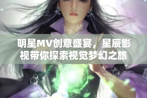 明星MV创意盛宴，星辰影视带你探索视觉梦幻之旅