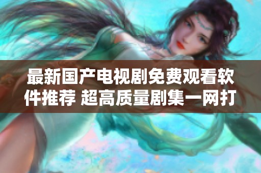 最新国产电视剧免费观看软件推荐 超高质量剧集一网打尽