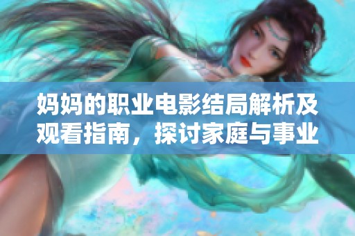 妈妈的职业电影结局解析及观看指南，探讨家庭与事业的启示