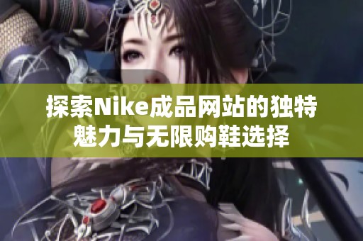 探索Nike成品网站的独特魅力与无限购鞋选择