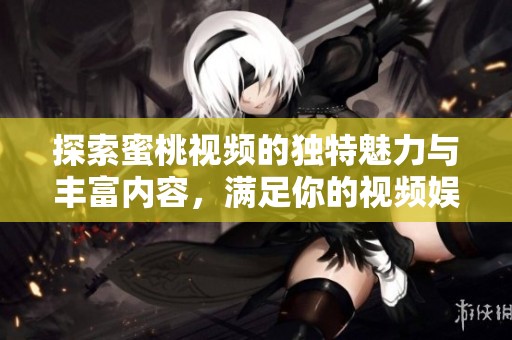 探索蜜桃视频的独特魅力与丰富内容，满足你的视频娱乐需求