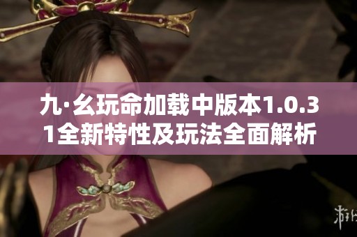 九·幺玩命加载中版本1.0.31全新特性及玩法全面解析
