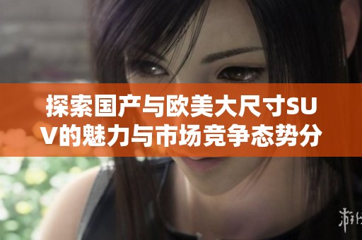 探索国产与欧美大尺寸SUV的魅力与市场竞争态势分析