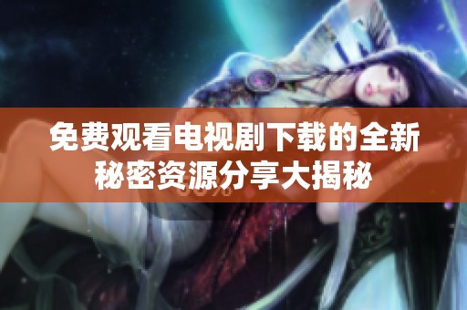 免费观看电视剧下载的全新秘密资源分享大揭秘