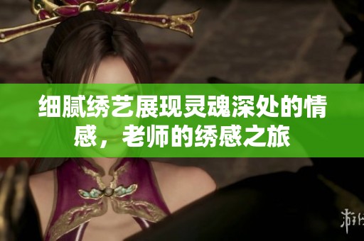 细腻绣艺展现灵魂深处的情感，老师的绣感之旅