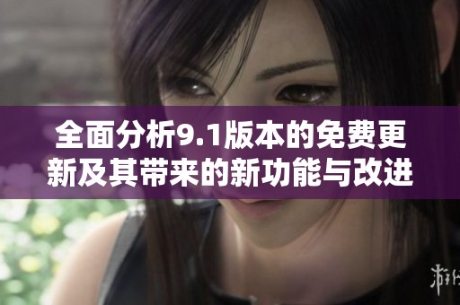 全面分析9.1版本的免费更新及其带来的新功能与改进效果