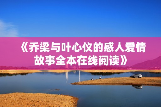 《乔梁与叶心仪的感人爱情故事全本在线阅读》