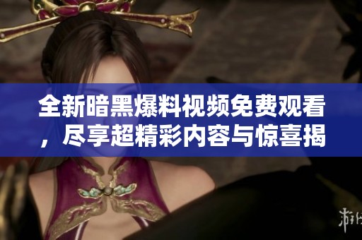 全新暗黑爆料视频免费观看，尽享超精彩内容与惊喜揭秘