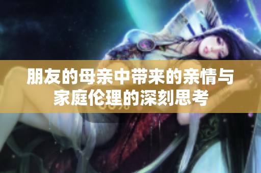 朋友的母亲中带来的亲情与家庭伦理的深刻思考