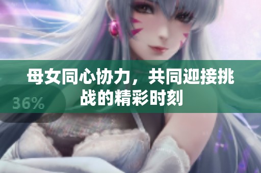 母女同心协力，共同迎接挑战的精彩时刻