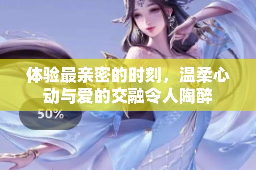 体验最亲密的时刻，温柔心动与爱的交融令人陶醉
