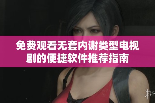 免费观看无套内谢类型电视剧的便捷软件推荐指南