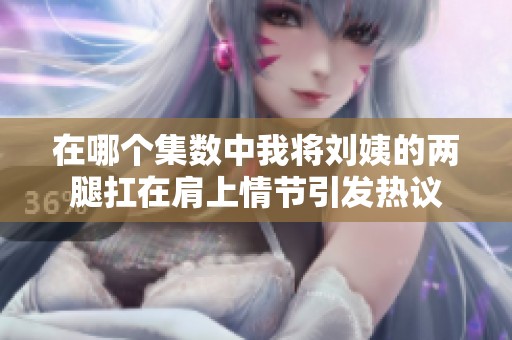 在哪个集数中我将刘姨的两腿扛在肩上情节引发热议