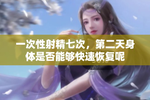 一次性射精七次，第二天身体是否能够快速恢复呢