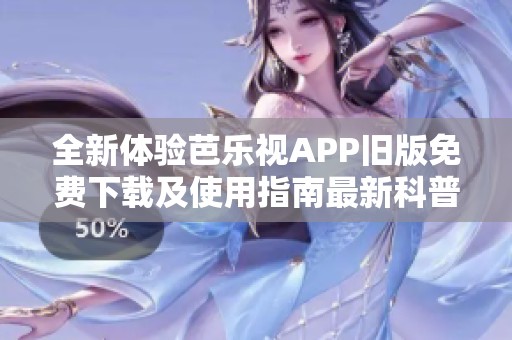全新体验芭乐视APP旧版免费下载及使用指南最新科普分享