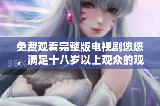 免费观看完整版电视剧悠悠，满足十八岁以上观众的观看需求