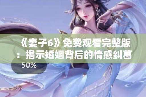 《妻子6》免费观看完整版：揭示婚姻背后的情感纠葛与人生抉择