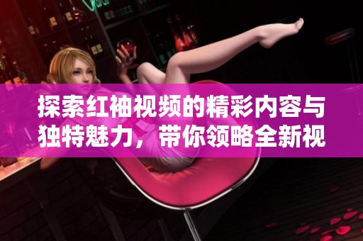 探索红袖视频的精彩内容与独特魅力，带你领略全新视听体验