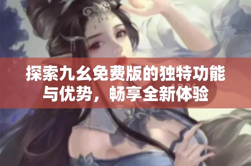 探索九幺免费版的独特功能与优势，畅享全新体验