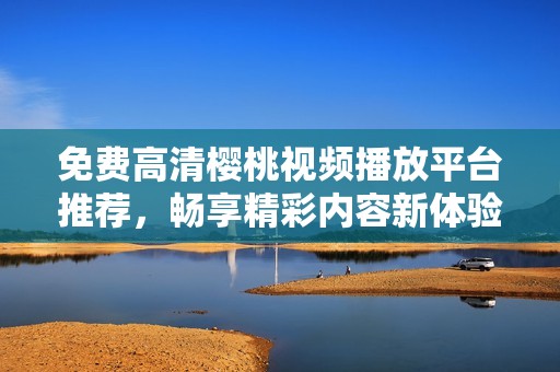 免费高清樱桃视频播放平台推荐，畅享精彩内容新体验