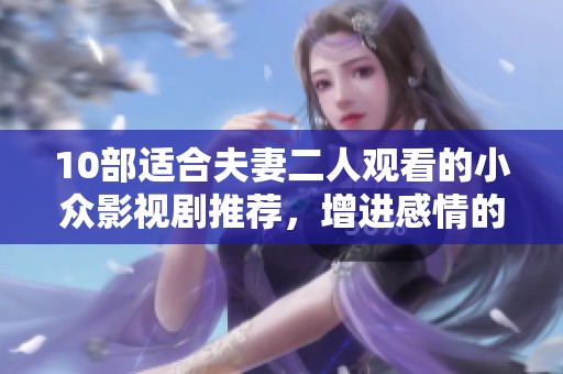 10部适合夫妻二人观看的小众影视剧推荐，增进感情的小秘密