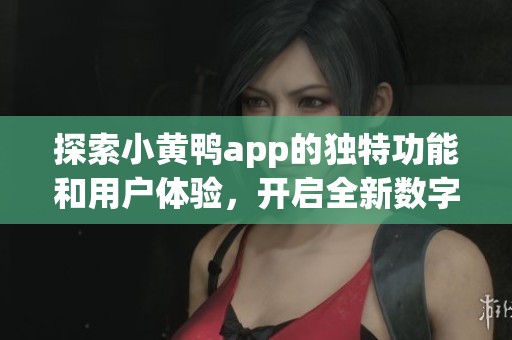 探索小黄鸭app的独特功能和用户体验，开启全新数字生活方式
