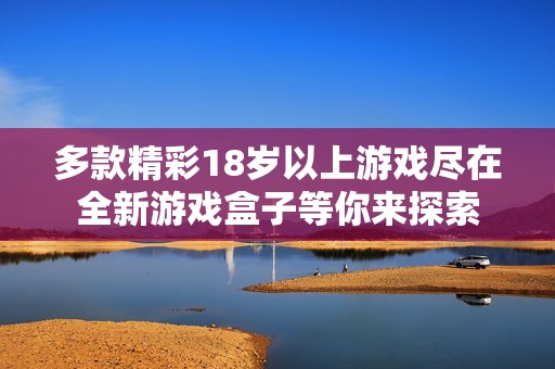 多款精彩18岁以上游戏尽在全新游戏盒子等你来探索