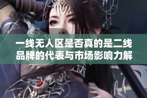 一线无人区是否真的是二线品牌的代表与市场影响力解析