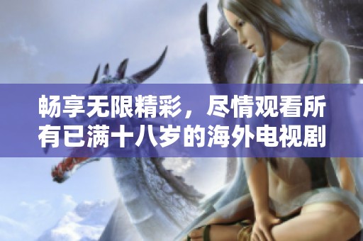 畅享无限精彩，尽情观看所有已满十八岁的海外电视剧与电影大片