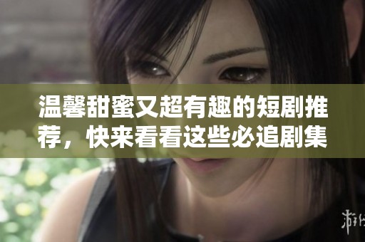 温馨甜蜜又超有趣的短剧推荐，快来看看这些必追剧集吧！