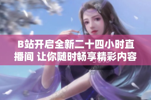 B站开启全新二十四小时直播间 让你随时畅享精彩内容